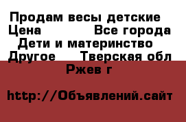 Продам весы детские › Цена ­ 1 500 - Все города Дети и материнство » Другое   . Тверская обл.,Ржев г.